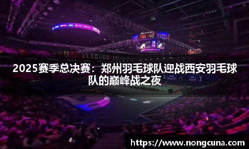 2025赛季总决赛：郑州羽毛球队迎战西安羽毛球队的巅峰战之夜