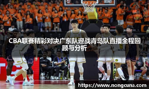 CBA联赛精彩对决广东队迎战青岛队直播全程回顾与分析