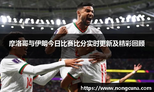 摩洛哥与伊朗今日比赛比分实时更新及精彩回顾