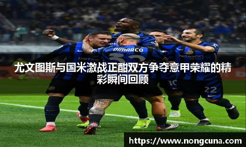 尤文图斯与国米激战正酣双方争夺意甲荣耀的精彩瞬间回顾